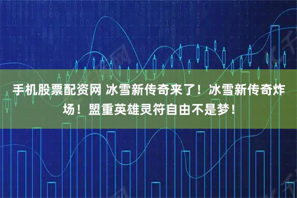 手機(jī)股票配資網(wǎng) 冰雪新傳奇來(lái)了！冰雪新傳奇炸場(chǎng)！盟重英雄靈符自由不是夢(mèng)！